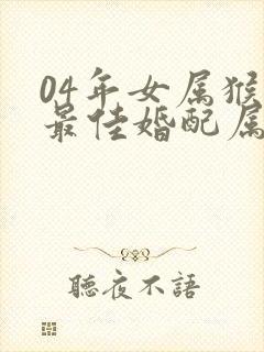 04年女属猴的最佳婚配属相