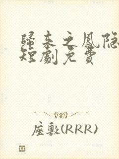 归来之凤隐未央短剧免费