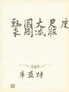 韩国大尺度电影未删减版