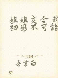 姐姐交合 我的初恋不可能是亲姐姐 1