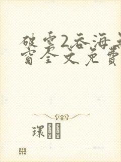 破云2吞海无弹窗全文免费阅读