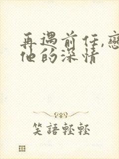再遇前任,恋上他的深情