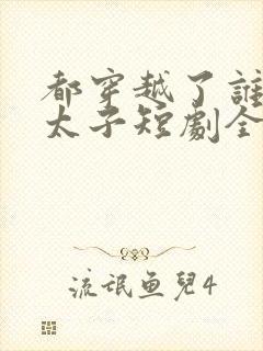 都穿越了谁还当太子短剧全集播放