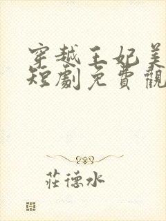 穿越王妃美又飒短剧免费观看大结局