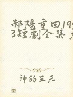 郝阳重回1993短剧全集免费