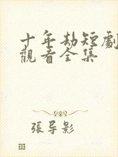 十年劫短剧免费观看全集