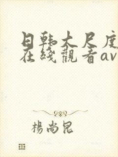 日韩大尺度电影在线观看av