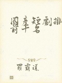 国产短剧排行榜前十名