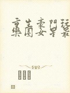 重生豪门玩转娱乐圈女星最新章节