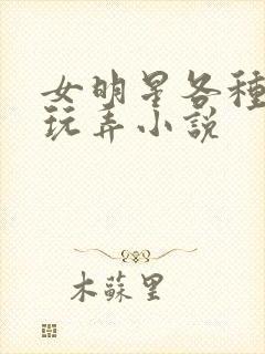 女明星各种调教玩弄小说