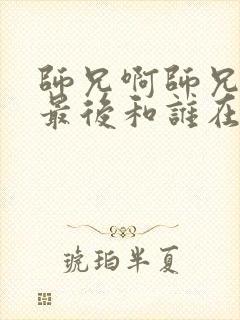 师兄啊师兄男主最后和谁在一起了