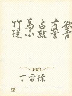 竹马占有欲很强从小就管青梅古言