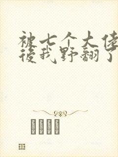 被七个大佬团宠后我野翻了m