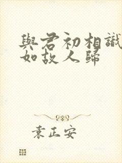 与君初相识,犹如故人归