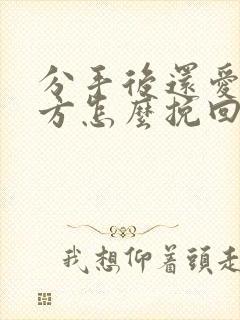 分手后还爱着对方怎么挽回