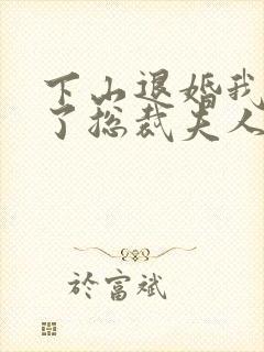 下山退婚我竟成了总裁夫人短剧免费观看