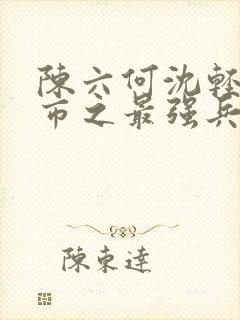 陈六何沈轻舞都市之最强兵王