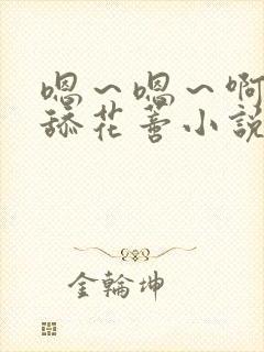 嗯～嗯～啊～快舔花蒂小说