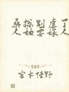 桑总别虐了,夫人她要嫁人了全集