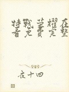 特战荣耀在线观看免费完整版西瓜