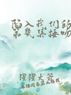 陷入我们的热恋第几集接吻