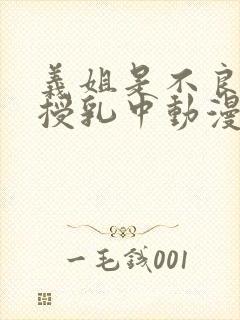 义姐是不良妈妈授乳中动漫第一集