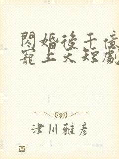 闪婚后千亿老公宠上天短剧