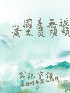 …国产无遮挡又黄又爽视频…