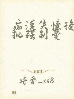 痴汉失忆后被疯批强制爱