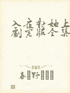 入夜对她上瘾短剧完版全集