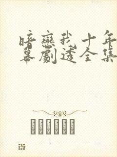 暗恋我十年被弹幕剧透全集免费