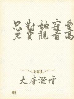 只对她宠爱短剧免费观看高清播放