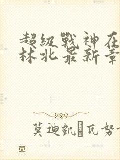 超级战神在都市林北最新章节