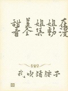 甜美姐姐在线观看全集动漫版