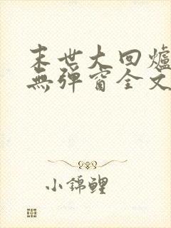 末世大回炉小说无弹窗全文免费阅读