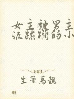 女主被男主们轮流蹂躏的小说