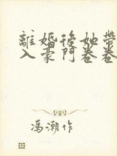 离婚后她带崽嫁入豪门卷卷短剧