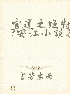 官道之绝对权力?安江小说在线全文免费阅读