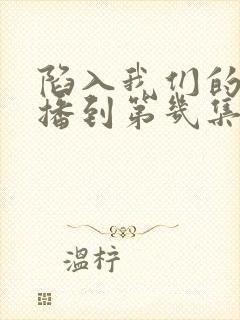 陷入我们的热恋播到第几集了