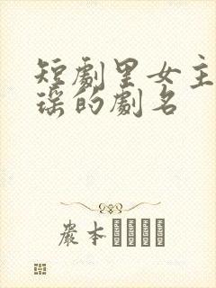 短剧里女主叫瑶瑶的剧名