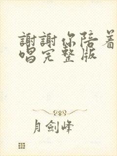 谢谢你陪着我原唱完整版