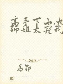 高手下山,九个师姐太宠我最新章节