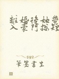 离婚后她带崽嫁入豪门总短剧