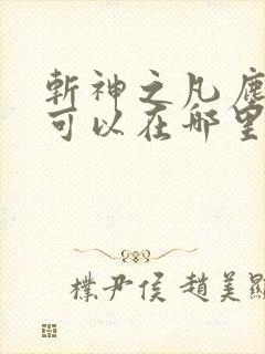 斩神之凡尘神域可以在哪里看