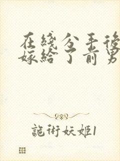 在线分手后,我嫁给了前男友的小叔小说