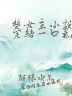 双女主小说推文完结一口气看完