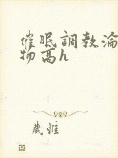 催眠调教沦为玩物高h