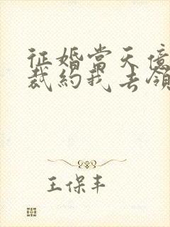 征婚当天亿万总裁约我去领证免费阅读