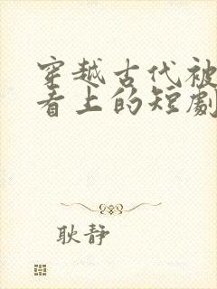 穿越古代被皇后看上的短剧有哪些