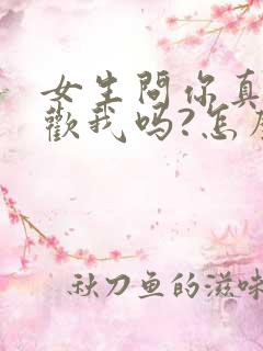 女生问你真的喜欢我吗?怎么回答